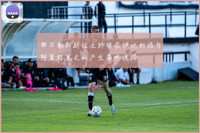 那不勒斯新任主帅将在伊达利诺与阿莱格里之间产生最终选择