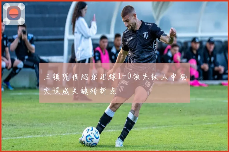 三镇凭借绍尔进球1-0领先铁人中场失误成关键转折点