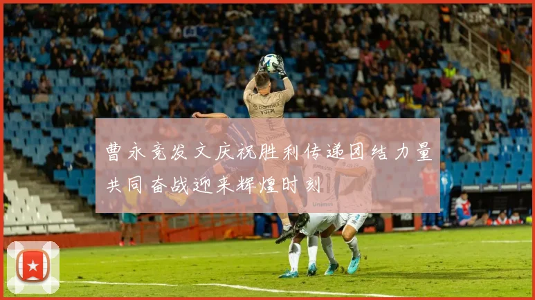曹永竞发文庆祝胜利传递团结力量共同奋战迎来辉煌时刻