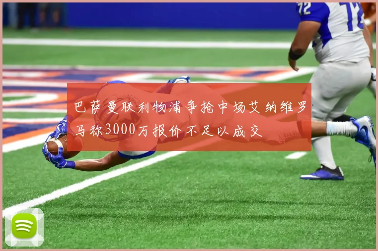 巴萨曼联利物浦争抢中场艾纳维罗马称3000万报价不足以成交