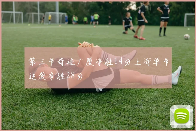 第三节奇迹广厦净胜14分上海单节逆袭净胜28分