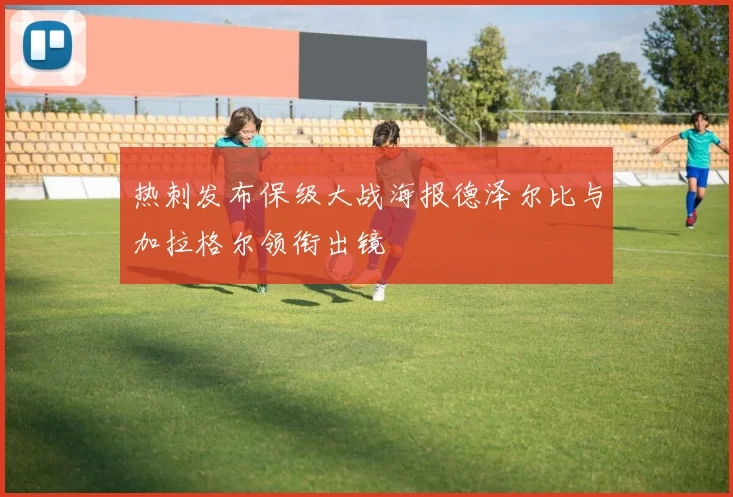 热刺发布保级大战海报德泽尔比与加拉格尔领衔出镜