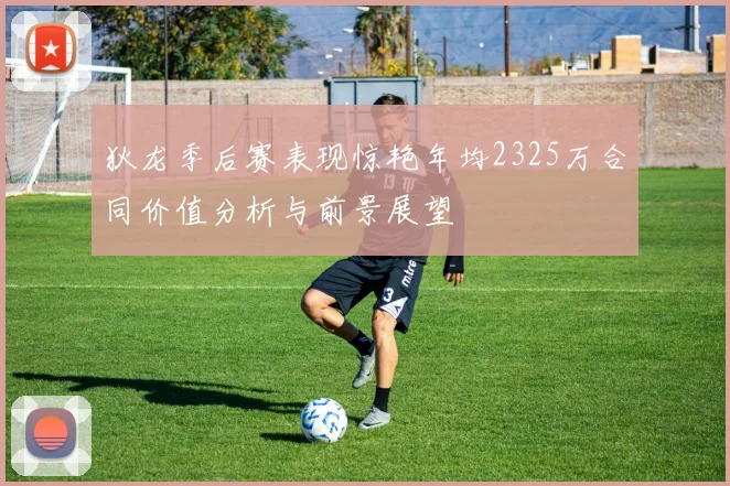 狄龙季后赛表现惊艳年均2325万合同价值分析与前景展望