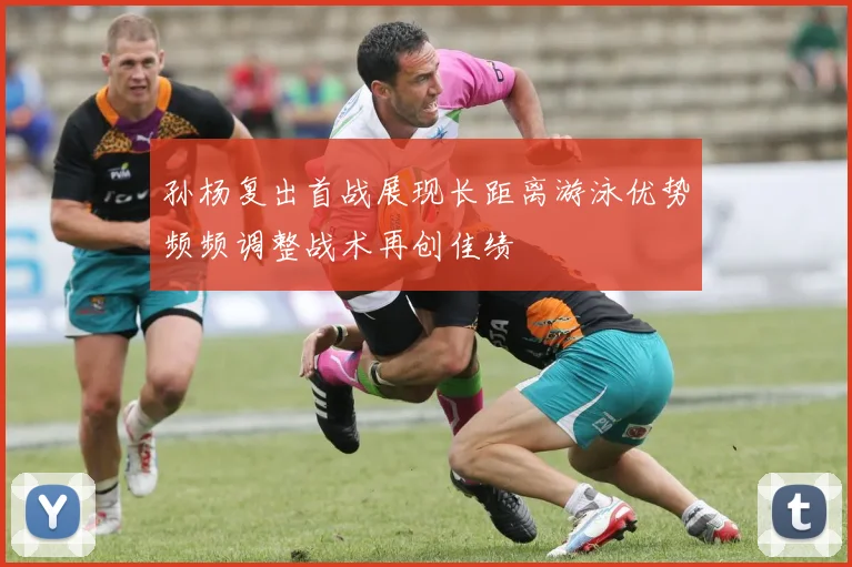 孙杨复出首战展现长距离游泳优势频频调整战术再创佳绩