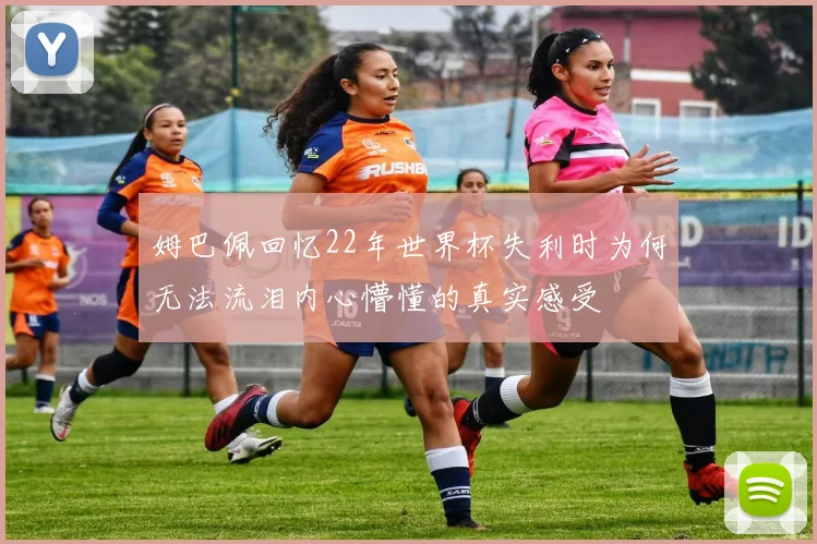 姆巴佩回忆22年世界杯失利时为何无法流泪内心懵懂的真实感受