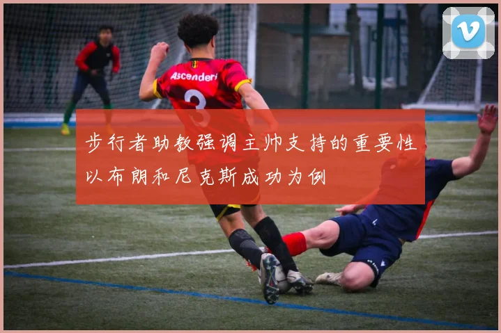步行者助教强调主帅支持的重要性以布朗和尼克斯成功为例