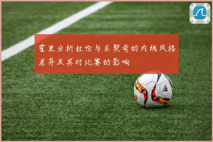 霍里分析杜伦与东契奇的内线风格差异及其对比赛的影响