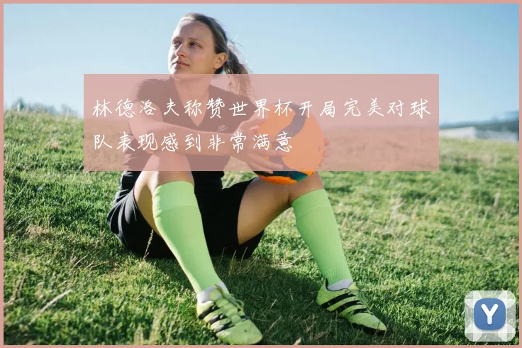 林德洛夫称赞世界杯开局完美对球队表现感到非常满意