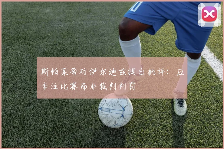 斯帕莱蒂对伊尔迪兹提出批评：应专注比赛而非裁判判罚