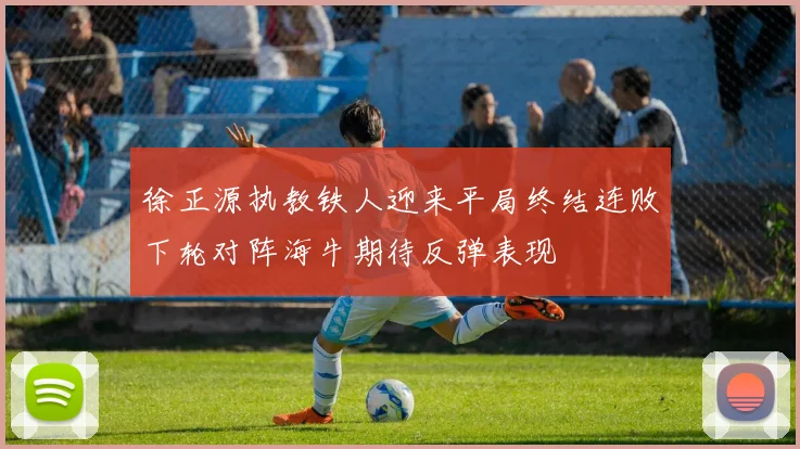 徐正源执教铁人迎来平局终结连败下轮对阵海牛期待反弹表现