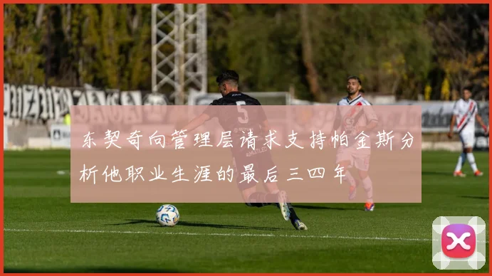东契奇向管理层请求支持帕金斯分析他职业生涯的最后三四年