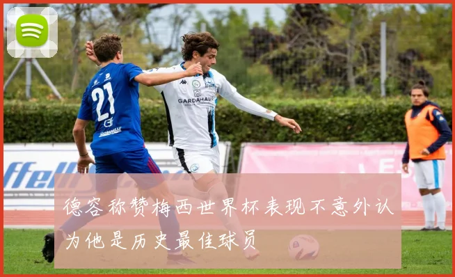 德容称赞梅西世界杯表现不意外认为他是历史最佳球员