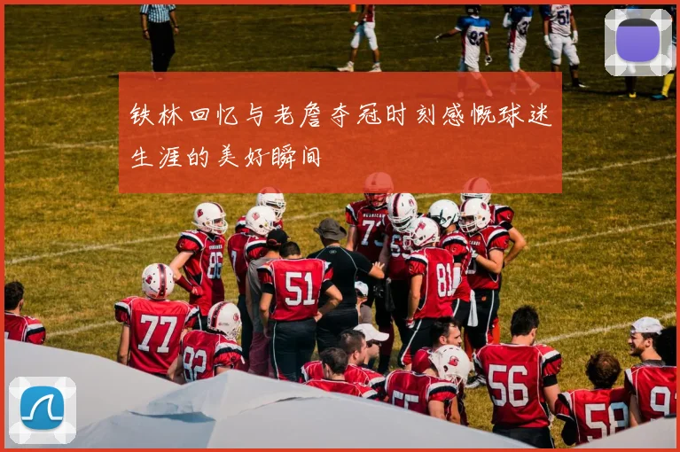 铁林回忆与老詹夺冠时刻感慨球迷生涯的美好瞬间