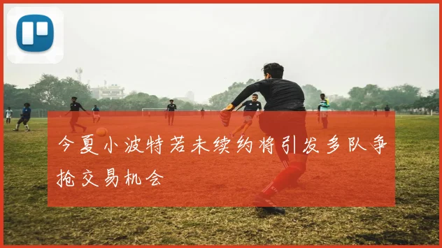 今夏小波特若未续约将引发多队争抢交易机会