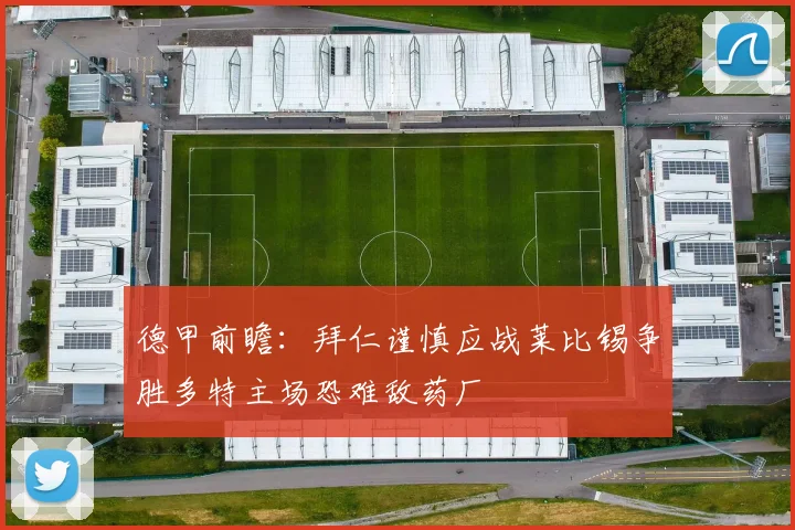 德甲前瞻：拜仁谨慎应战莱比锡争胜多特主场恐难敌药厂