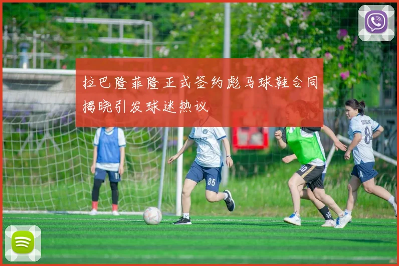 拉巴隆菲隆正式签约彪马球鞋合同揭晓引发球迷热议