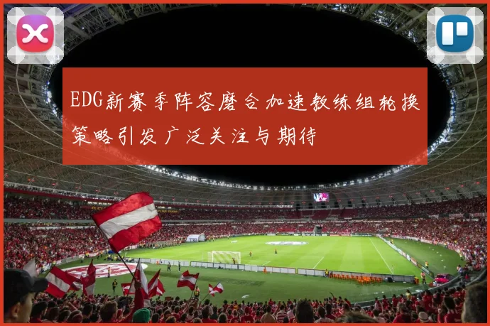 EDG新赛季阵容磨合加速教练组轮换策略引发广泛关注与期待