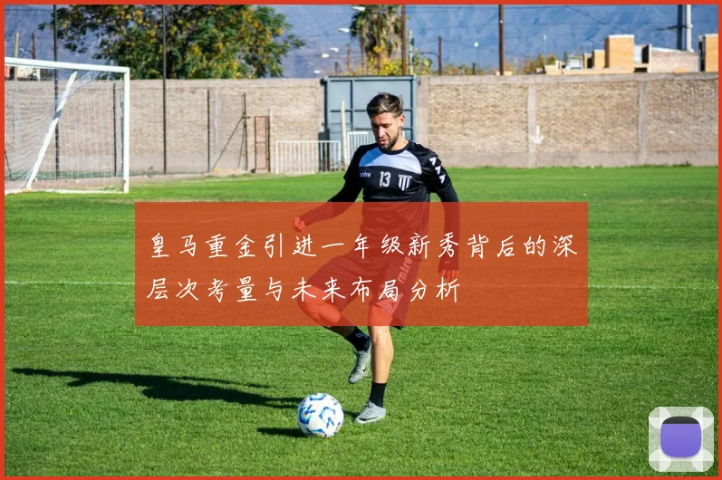 皇马重金引进一年级新秀背后的深层次考量与未来布局分析