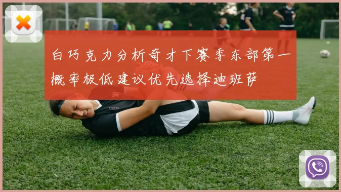 白巧克力分析奇才下赛季东部第一概率极低建议优先选择迪班萨