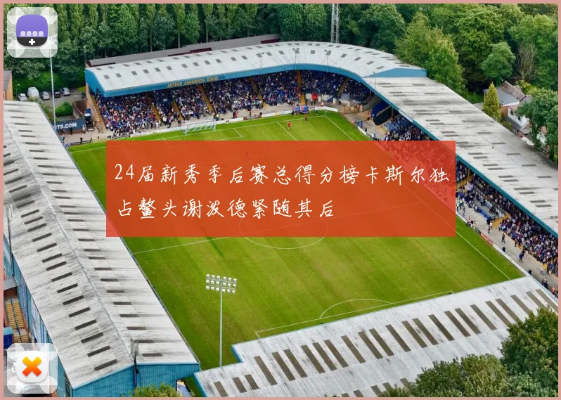 24届新秀季后赛总得分榜卡斯尔独占鳌头谢泼德紧随其后