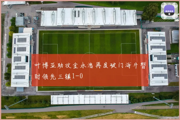 叶博亚助攻金永浩再度破门海牛暂时领先三镇1-0