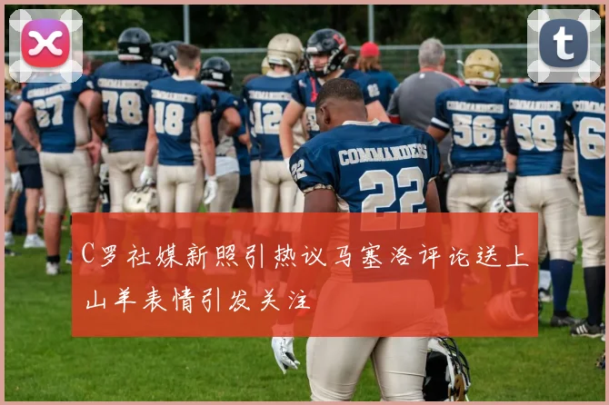 C罗社媒新照引热议马塞洛评论送上山羊表情引发关注