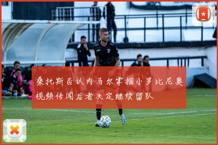 桑托斯否认内马尔掌掴小罗比尼奥视频传闻后者决定继续留队