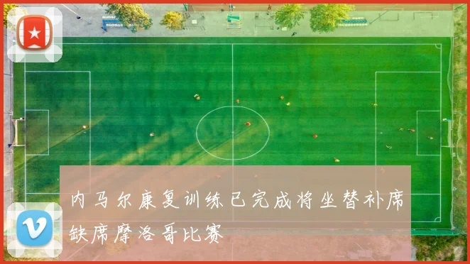 内马尔康复训练已完成将坐替补席缺席摩洛哥比赛