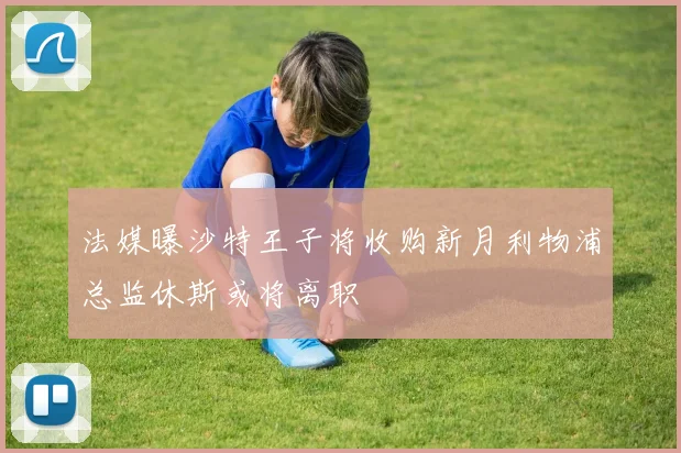 法媒曝沙特王子将收购新月利物浦总监休斯或将离职