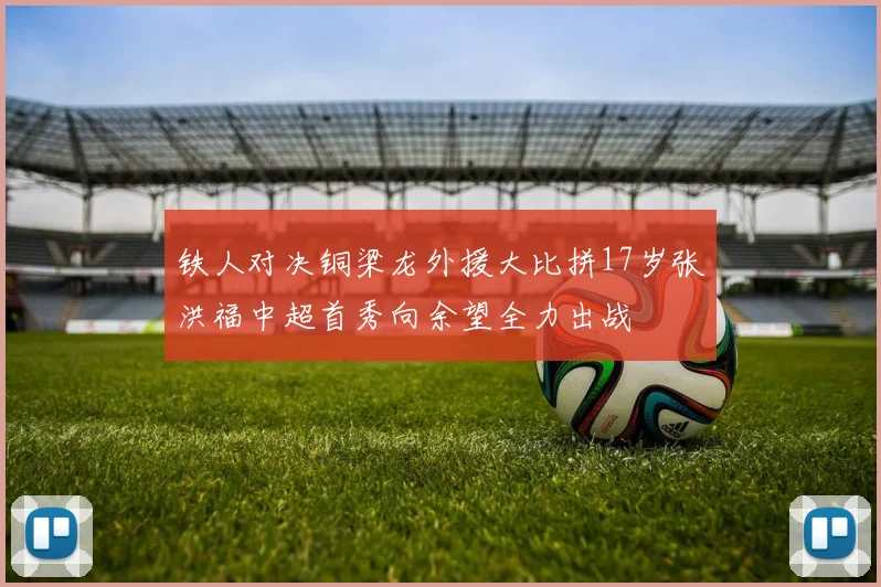 铁人对决铜梁龙外援大比拼17岁张洪福中超首秀向余望全力出战