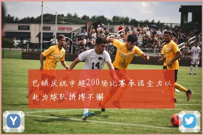 巴顿庆祝中超200场比赛承诺全力以赴为球队拼搏不懈