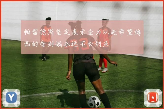 帕雷德斯坚定表示全力以赴希望梅西的告别战永远不会到来