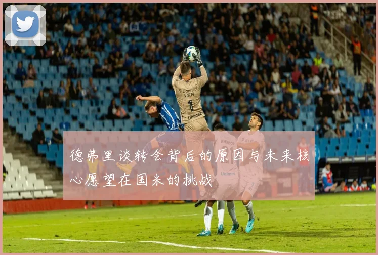 德弗里谈转会背后的原因与未来核心愿望在国米的挑战
