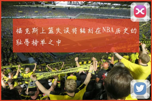 福克斯上篮失误将铭刻在NBA历史的耻辱榜单之中